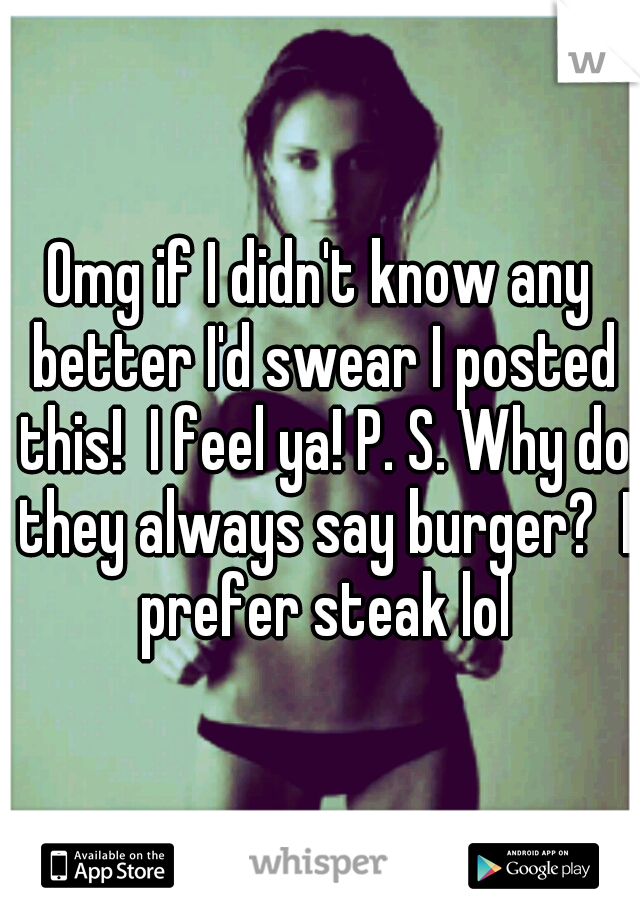 Omg if I didn't know any better I'd swear I posted this!  I feel ya! P. S. Why do they always say burger?  I prefer steak lol