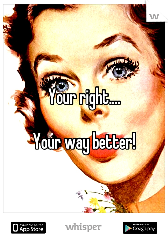 Your right.... 

Your way better!