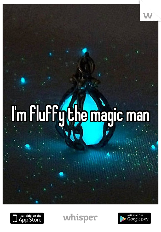 I'm fluffy the magic man
