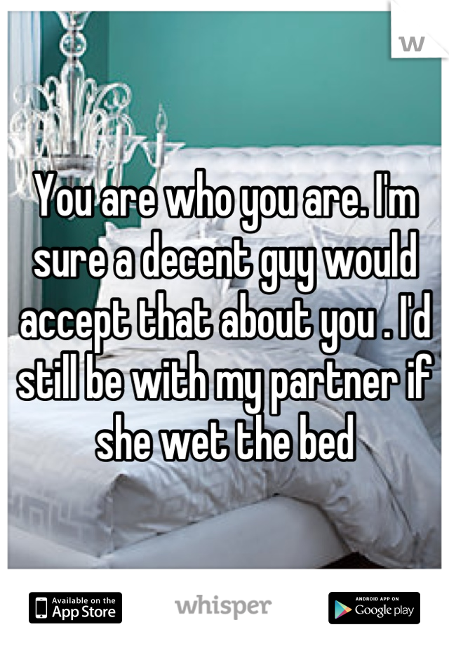 You are who you are. I'm sure a decent guy would accept that about you . I'd still be with my partner if she wet the bed