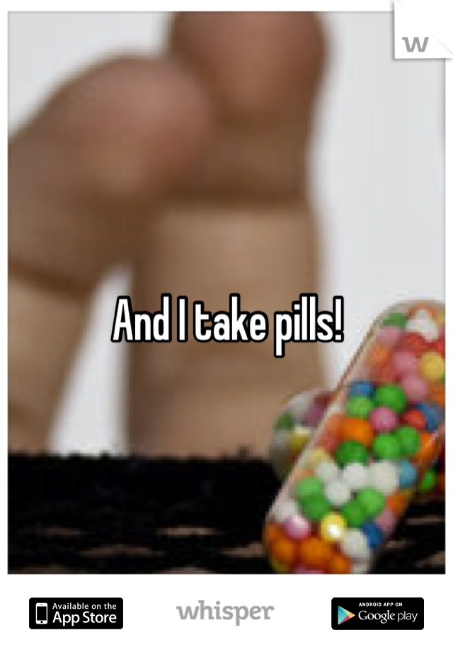 And I take pills!