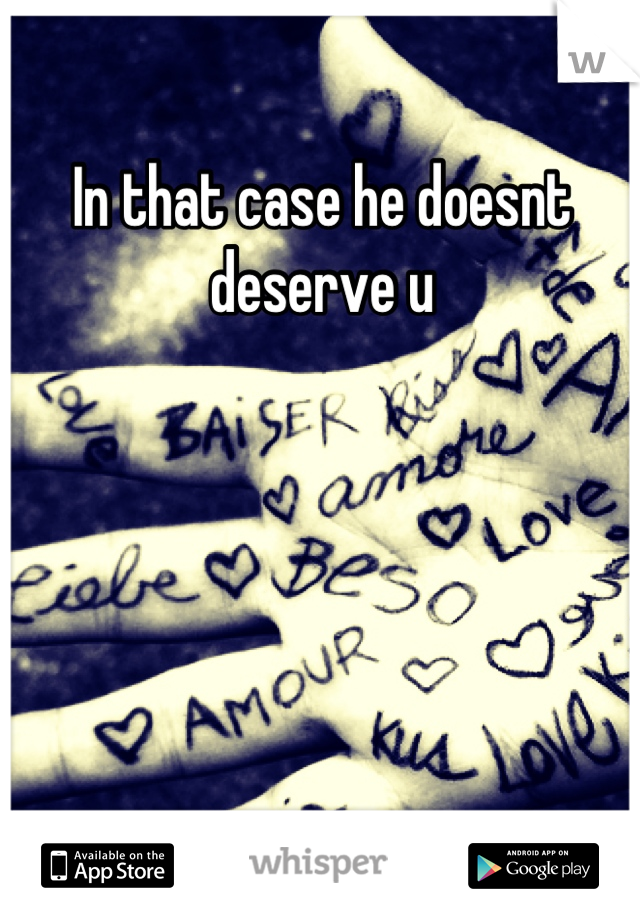 In that case he doesnt deserve u