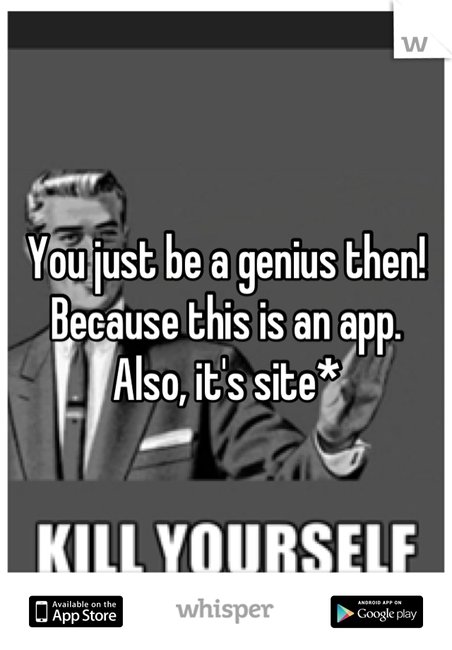You just be a genius then!
Because this is an app.
Also, it's site*