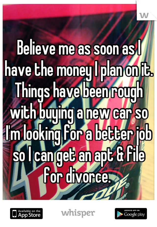 Believe me as soon as I have the money I plan on it. Things have been rough with buying a new car so I'm looking for a better job so I can get an apt & file for divorce. 