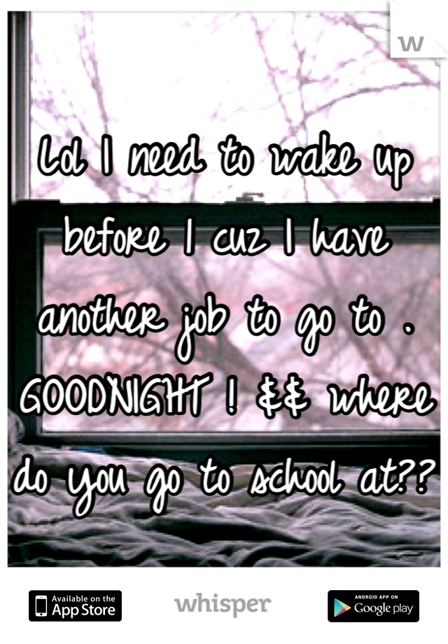 Lol I need to wake up before 1 cuz I have another job to go to . GOODNIGHT ! && where do you go to school at??