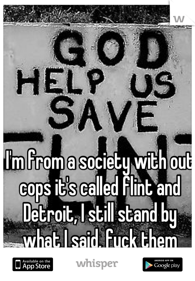 I'm from a society with out cops it's called flint and Detroit, I still stand by what I said, fuck them