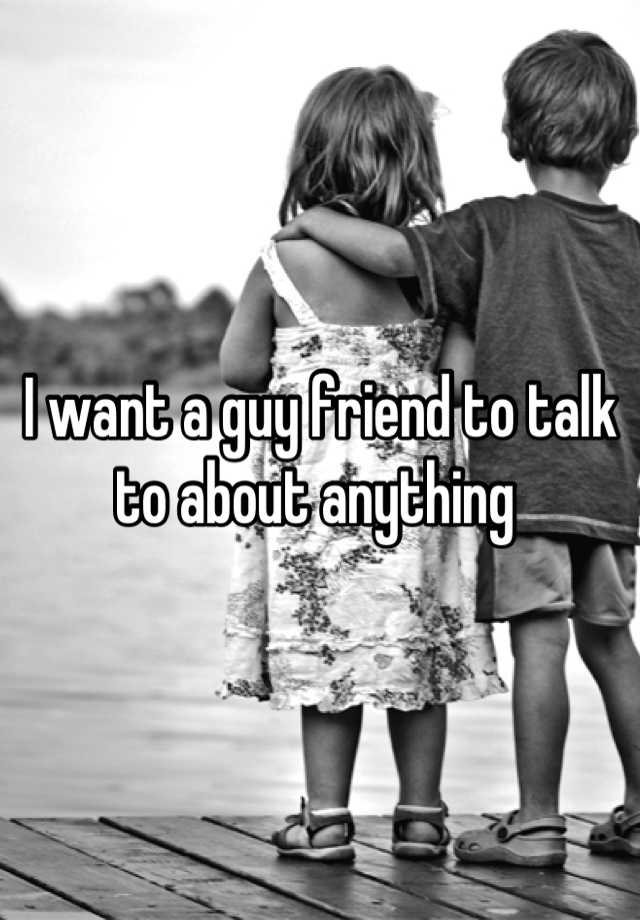 i-want-a-guy-friend-to-talk-to-about-anything