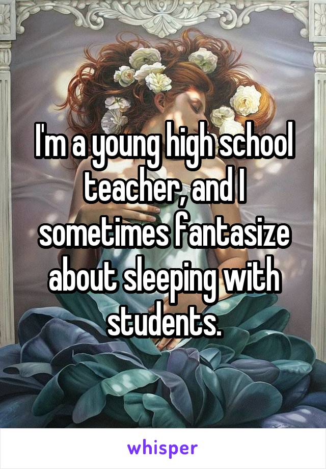 I'm a young high school teacher, and I sometimes fantasize about sleeping with students.