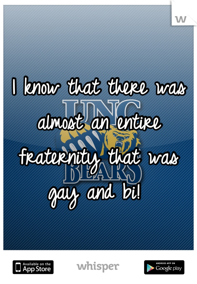 I know that there was almost an entire fraternity that was gay and bi! 