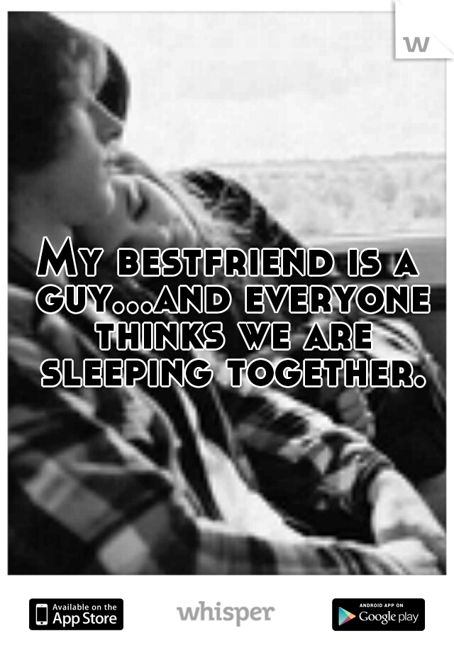 My bestfriend is a guy...and everyone thinks we are sleeping together.
