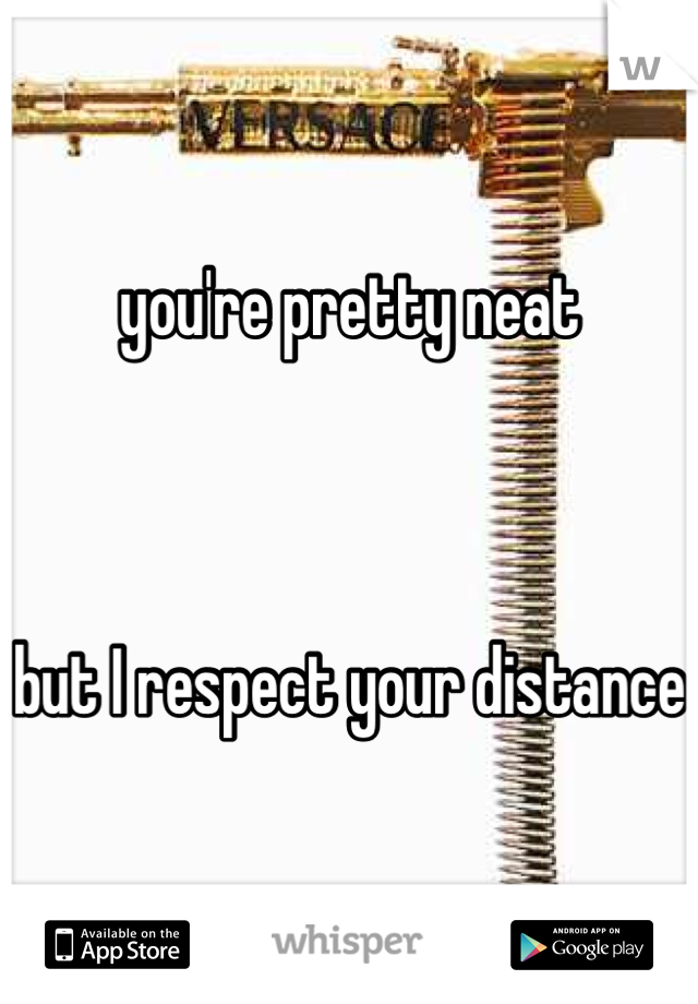 you're pretty neat



but I respect your distance