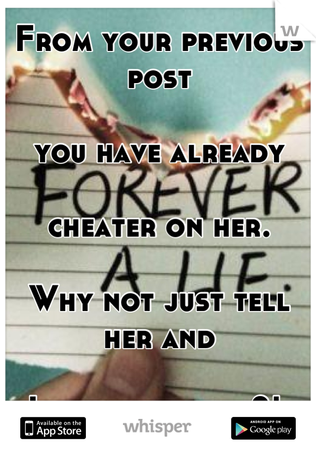 From your previous post 

you have already 

cheater on her. 

Why not just tell her and 

I your own way?! 
