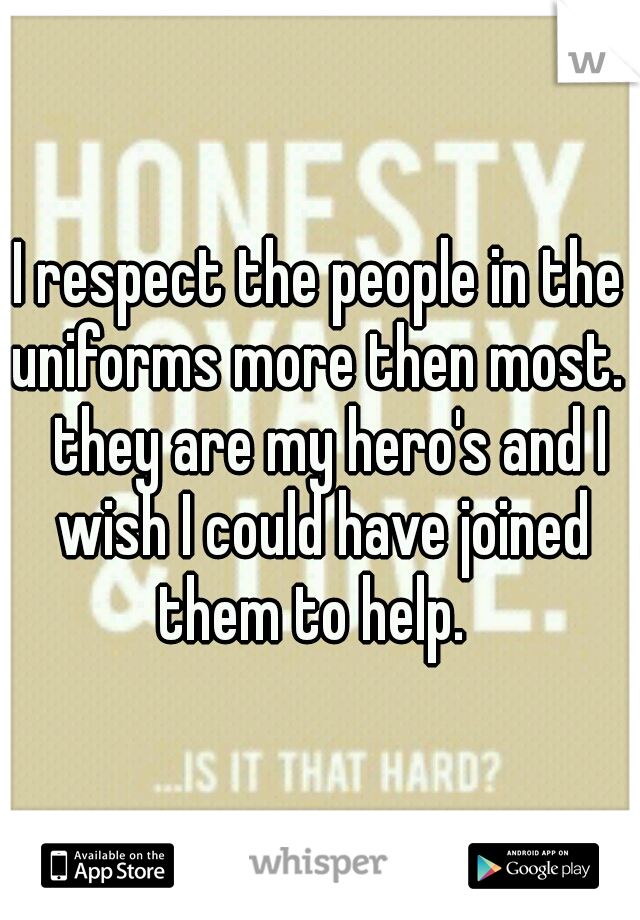 I respect the people in the uniforms more then most.   they are my hero's and I wish I could have joined them to help.  