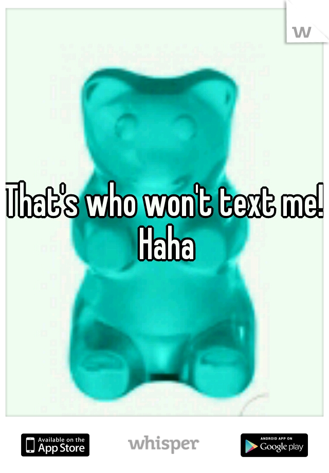 That's who won't text me! Haha