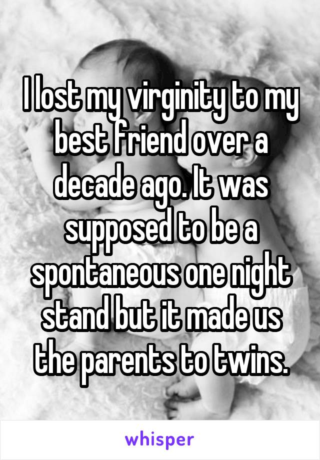 I lost my virginity to my best friend over a decade ago. It was supposed to be a spontaneous one night stand but it made us the parents to twins.