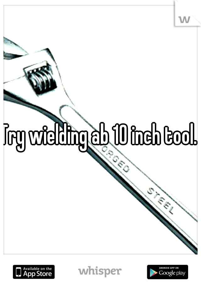 Try wielding ab 10 inch tool. 