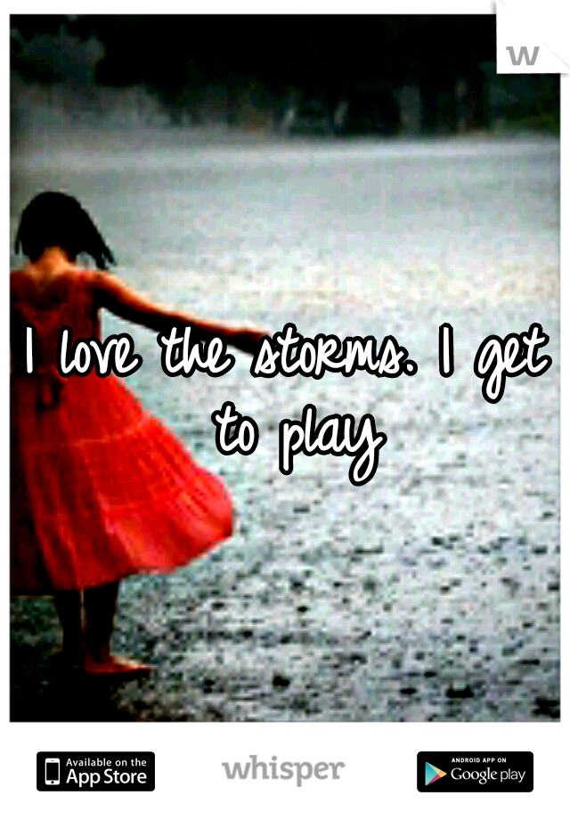 I love the storms. I get to play