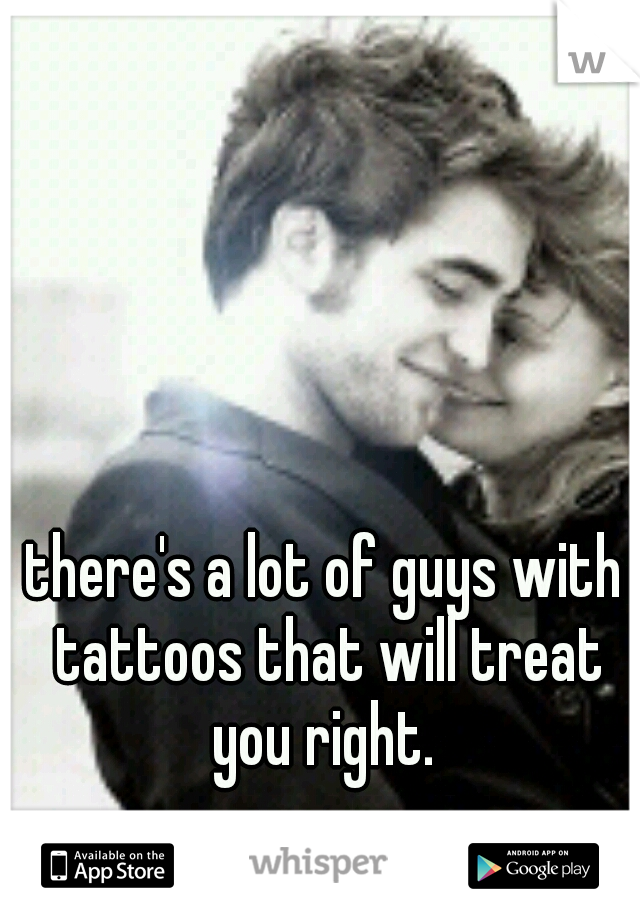 there's a lot of guys with tattoos that will treat you right. 
