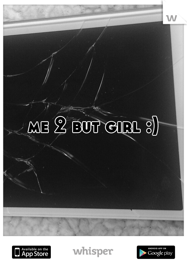 me 2 but girl :)