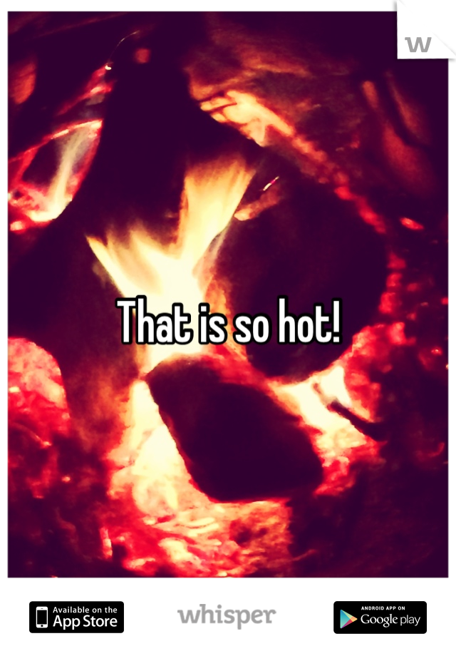 That is so hot!