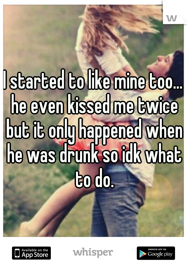 I started to like mine too... he even kissed me twice but it only happened when he was drunk so idk what to do.