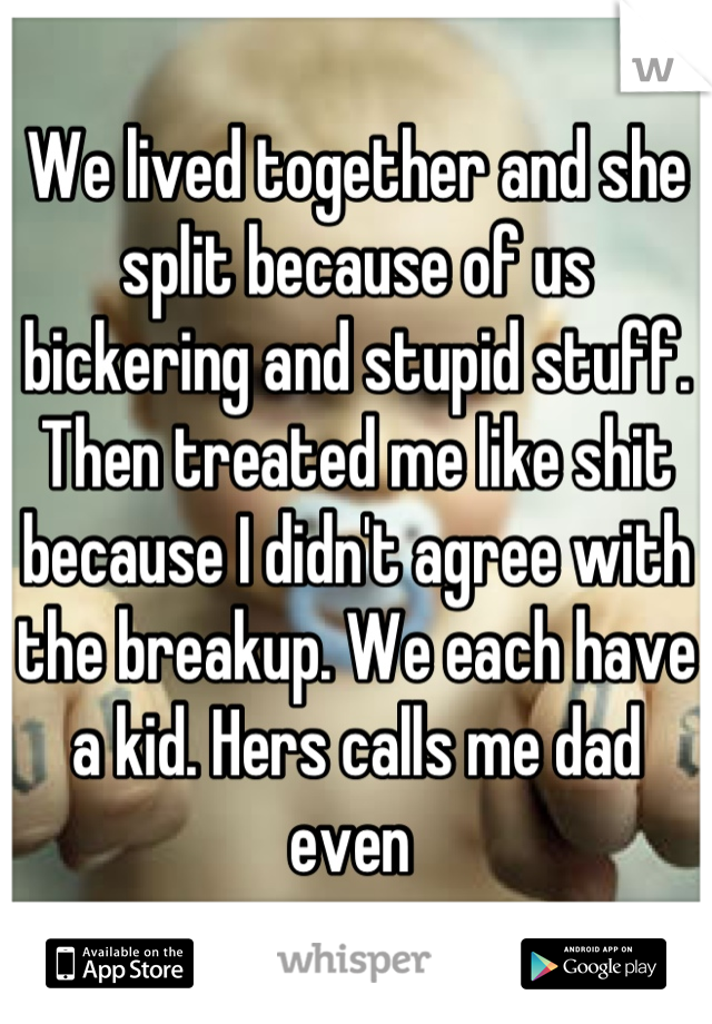 We lived together and she split because of us bickering and stupid stuff. Then treated me like shit because I didn't agree with the breakup. We each have a kid. Hers calls me dad even 