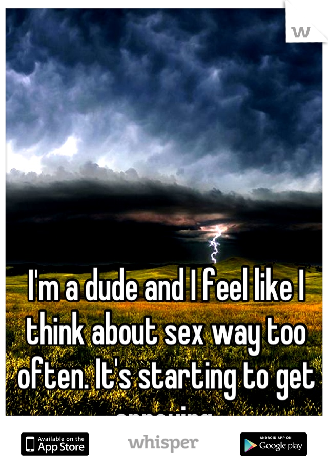 I'm a dude and I feel like I think about sex way too often. It's starting to get annoying.