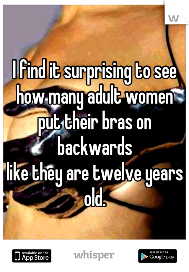 I find it surprising to see
how many adult women 
put their bras on backwards
like they are twelve years old.