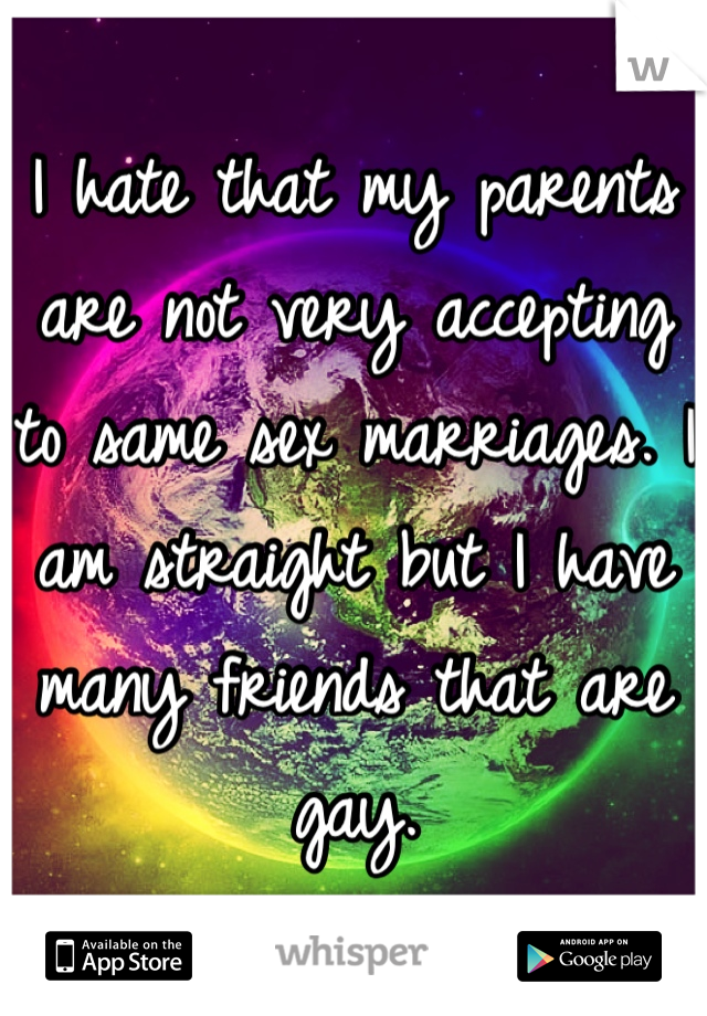 I hate that my parents are not very accepting to same sex marriages. I am straight but I have many friends that are gay.