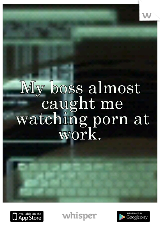 My boss almost caught me watching porn at work. 
