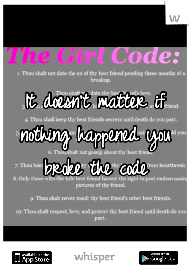 It doesn't matter if nothing happened you broke the code