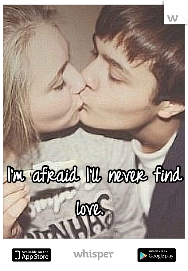 I'm afraid I'll never find love. 