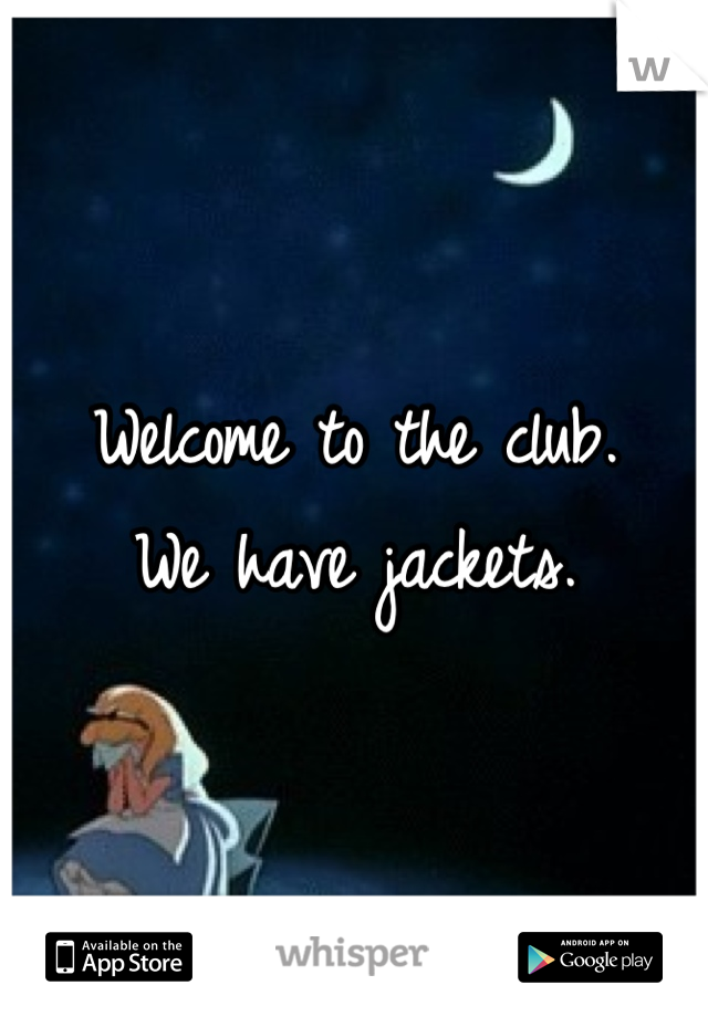 Welcome to the club.
We have jackets.

