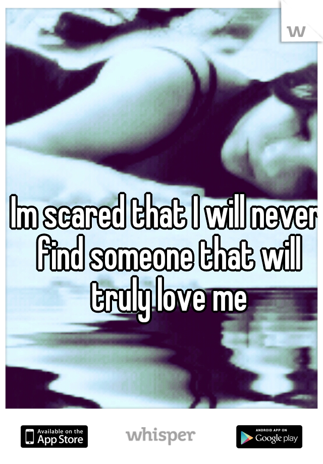 Im scared that I will never find someone that will truly love me