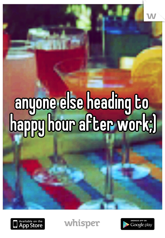 anyone else heading to happy hour after work;)