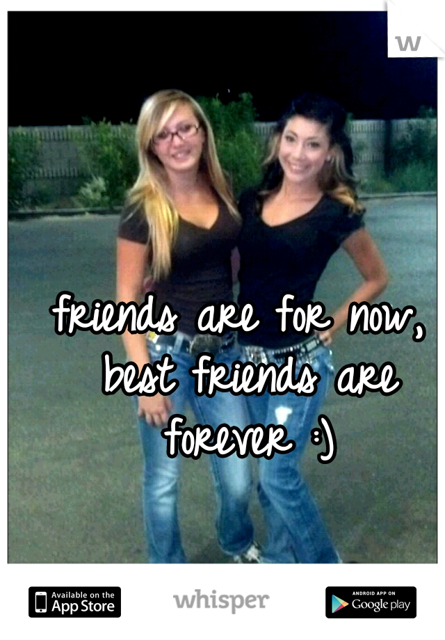 friends are for now, best friends are forever :)