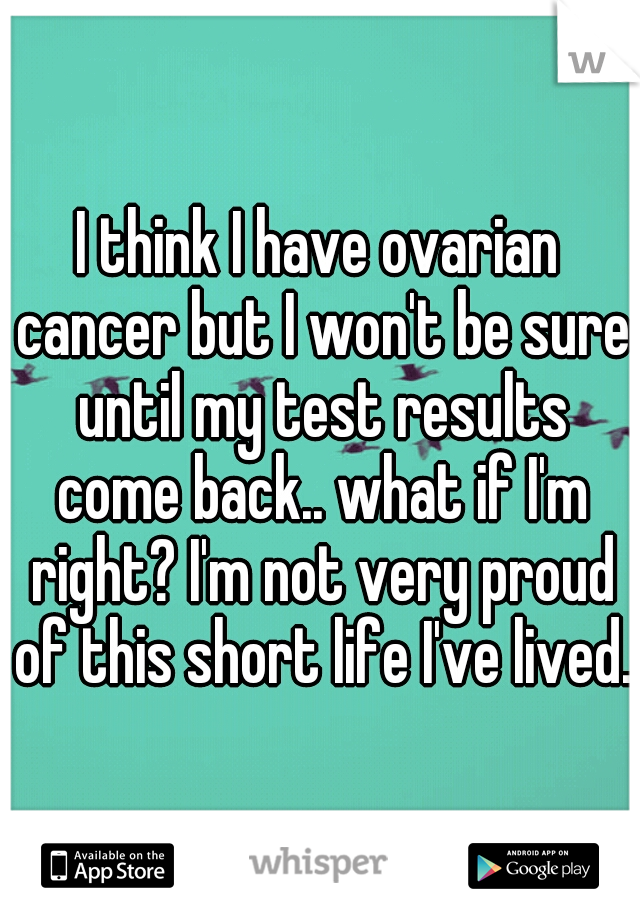 I think I have ovarian cancer but I won't be sure until my test results come back.. what if I'm right? I'm not very proud of this short life I've lived. 