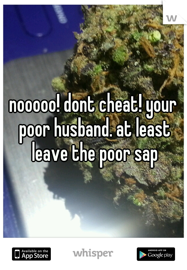 nooooo! dont cheat! your poor husband. at least leave the poor sap