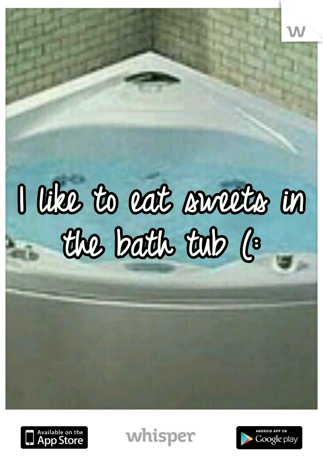 I like to eat sweets in the bath tub (: 