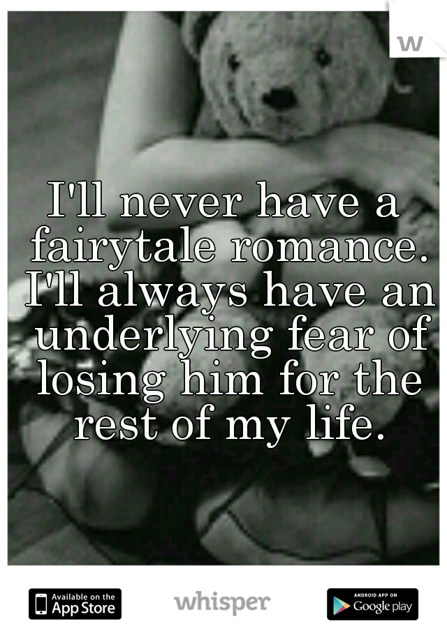 I'll never have a fairytale romance. I'll always have an underlying fear of losing him for the rest of my life.