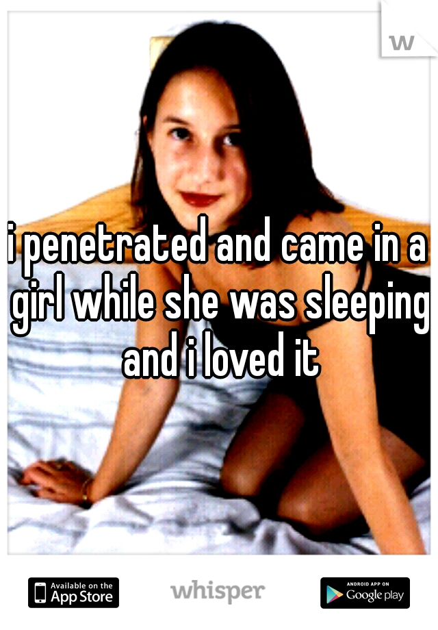 i penetrated and came in a girl while she was sleeping and i loved it