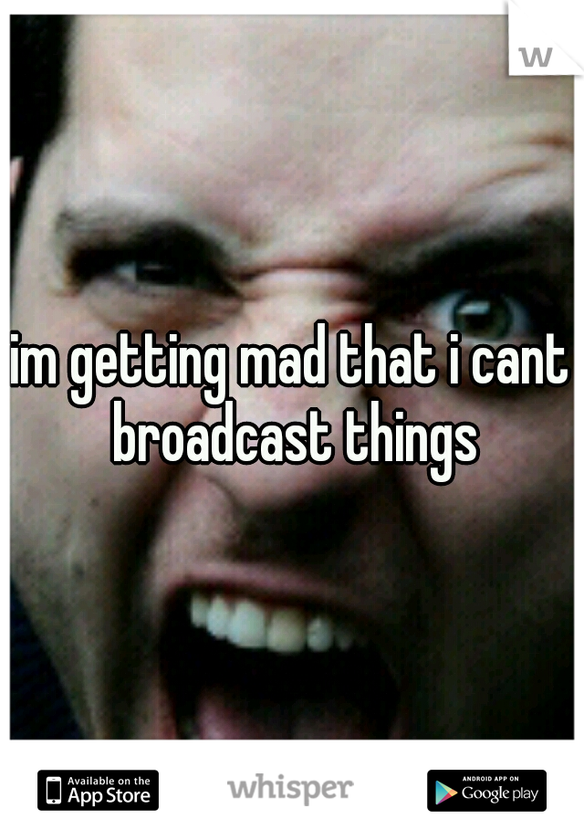 im getting mad that i cant broadcast things