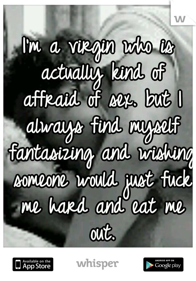 I'm a virgin who is actually kind of affraid of sex. but I always find myself fantasizing and wishing someone would just fuck me hard and eat me out.
