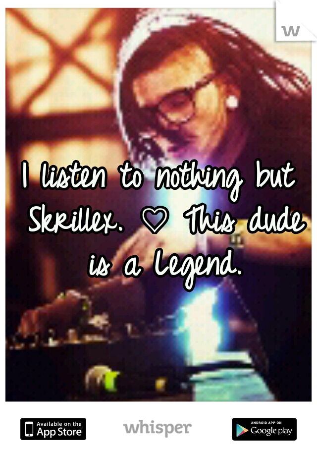 I listen to nothing but Skrillex. ♡ This dude is a Legend.