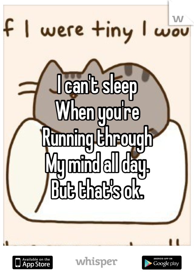 I can't sleep
When you're 
Running through
My mind all day.
But that's ok.