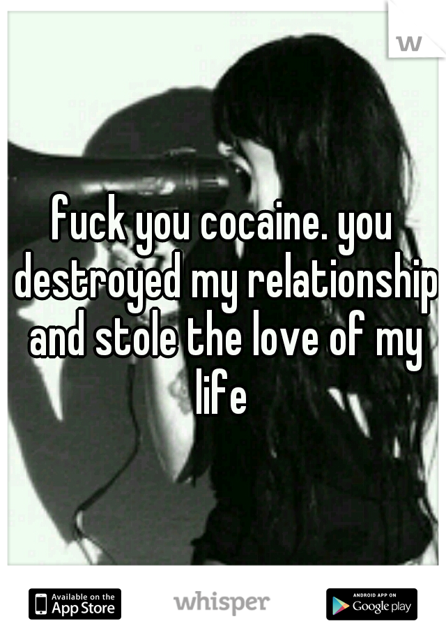 fuck you cocaine. you destroyed my relationship and stole the love of my life 