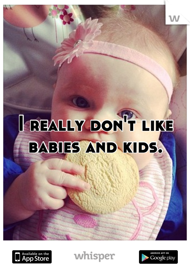 I really don't like babies and kids.