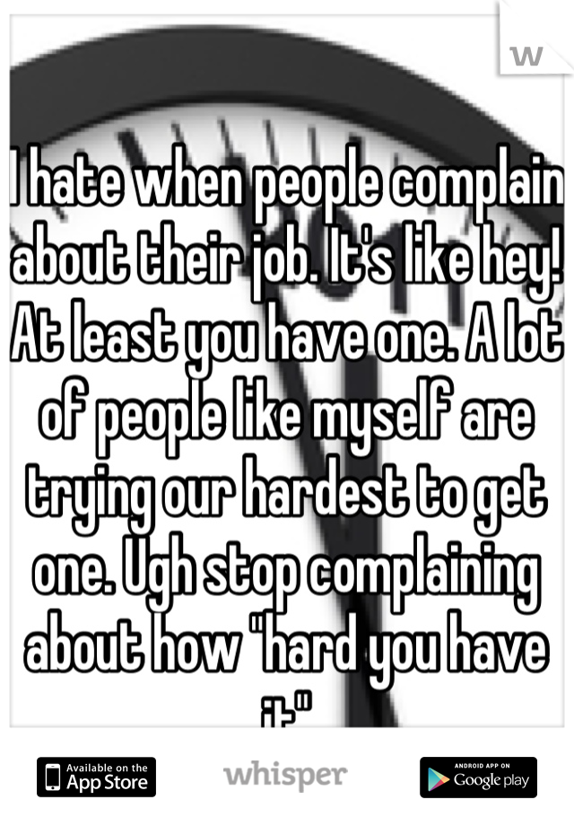 I hate when people complain about their job. It's like hey! At least you have one. A lot of people like myself are trying our hardest to get one. Ugh stop complaining about how "hard you have it"