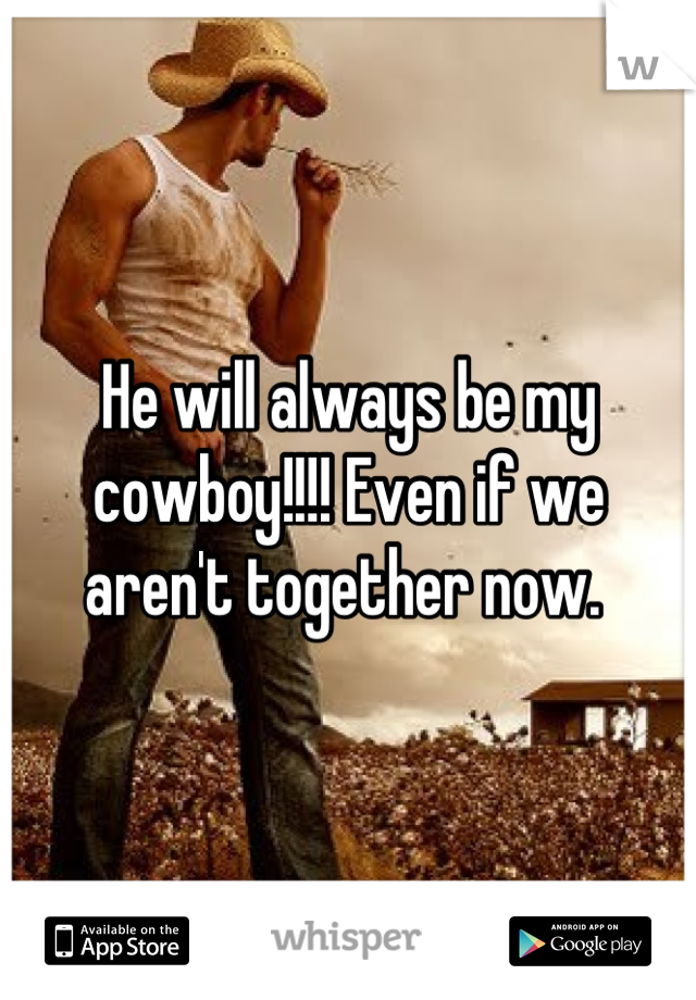He will always be my cowboy!!!! Even if we aren't together now. 