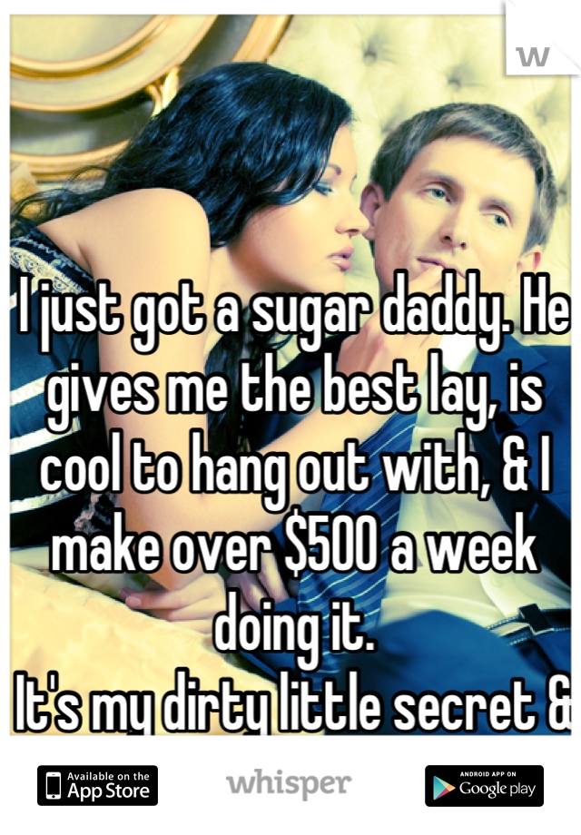 I just got a sugar daddy. He gives me the best lay, is cool to hang out with, & I make over $500 a week doing it.
It's my dirty little secret & I love it.